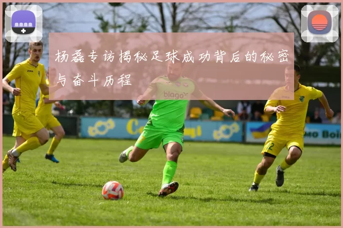 杨磊专访揭秘足球成功背后的秘密与奋斗历程