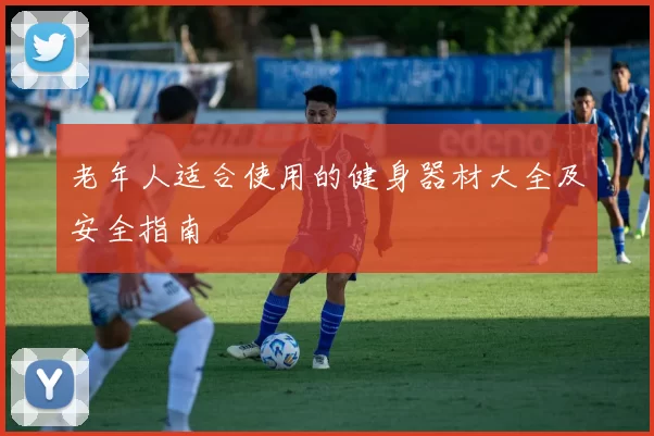 老年人适合使用的健身器材大全及安全指南