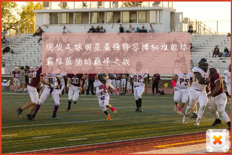 现役足球明星最强阵容揭秘谁能称霸绿茵场的巅峰之战