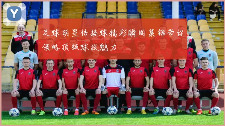 足球明星传接球精彩瞬间集锦带你领略顶级球技魅力