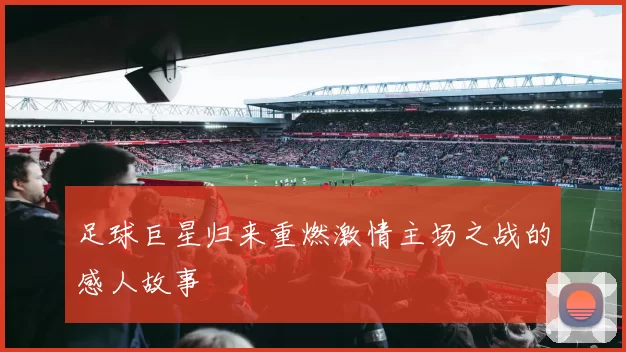 足球巨星归来重燃激情主场之战的感人故事