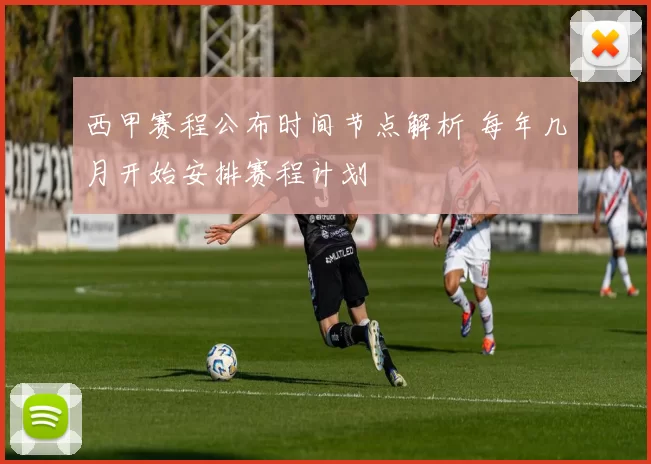 西甲赛程公布时间节点解析 每年几月开始安排赛程计划