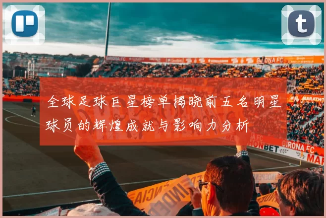 全球足球巨星榜单揭晓前五名明星球员的辉煌成就与影响力分析