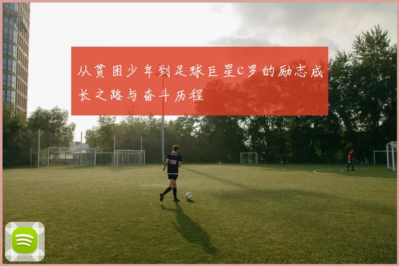 从贫困少年到足球巨星c罗的励志成长之路与奋斗历程
