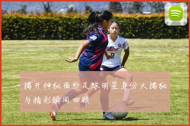 揭开神秘面纱足球明星身份大揭秘与精彩瞬间回顾