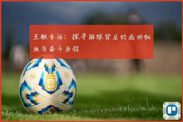 王敏专访：探寻排球背后的成功秘诀与奋斗历程