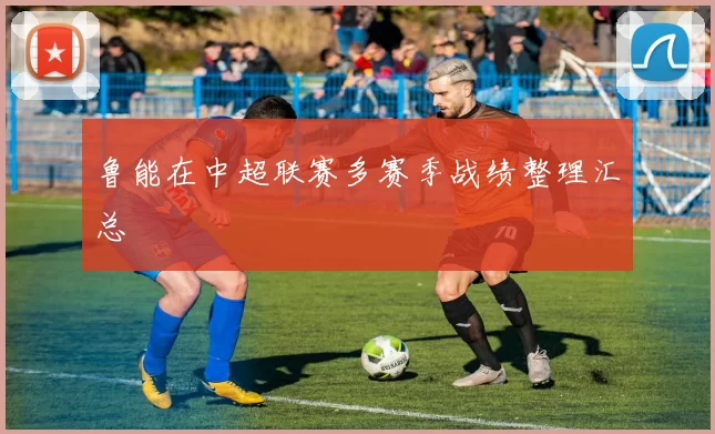 鲁能在中超联赛多赛季战绩整理汇总