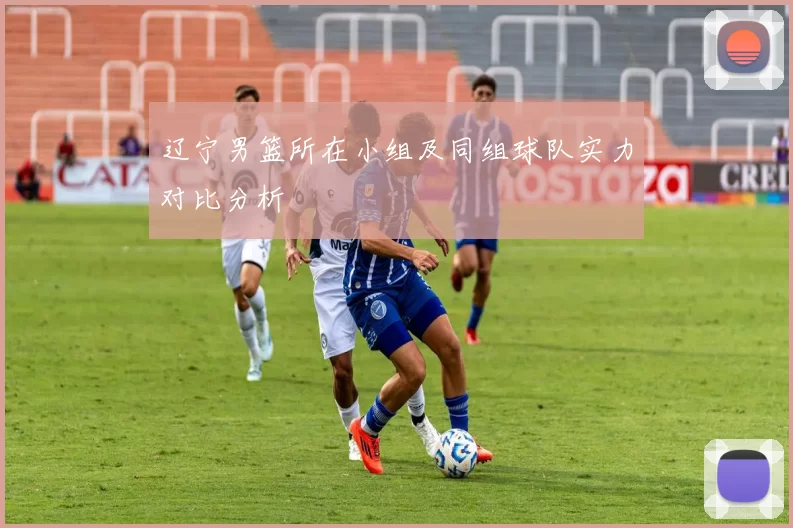 辽宁男篮所在小组及同组球队实力对比分析