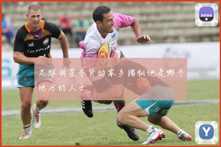 足球明星齐贤的家乡揭秘他是哪个地方的人士