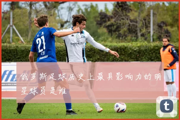 俄罗斯足球历史上最具影响力的明星球员是谁