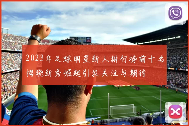 2023年足球明星新人排行榜前十名揭晓新秀崛起引发关注与期待