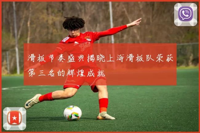 滑板节奏盛典揭晓上海滑板队荣获第三名的辉煌成就
