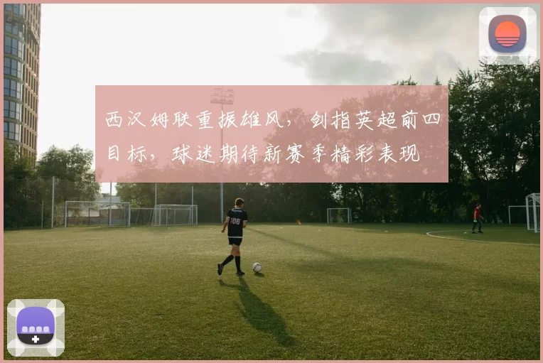 西汉姆联重振雄风，剑指英超前四目标，球迷期待新赛季精彩表现