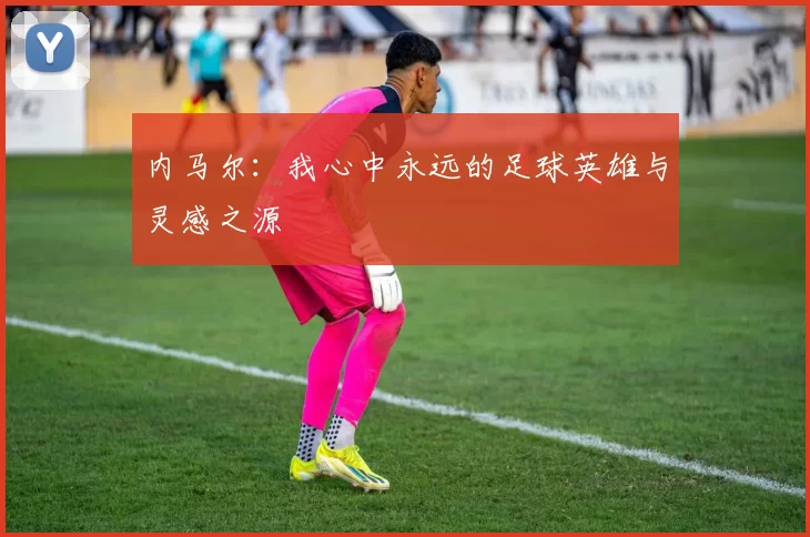 内马尔：我心中永远的足球英雄与灵感之源