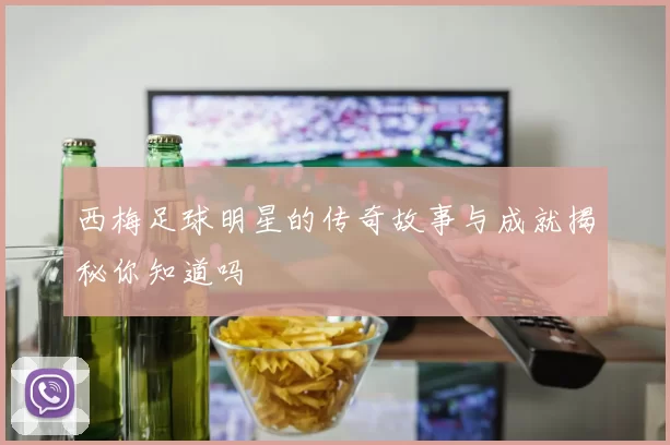 西梅足球明星的传奇故事与成就揭秘你知道吗