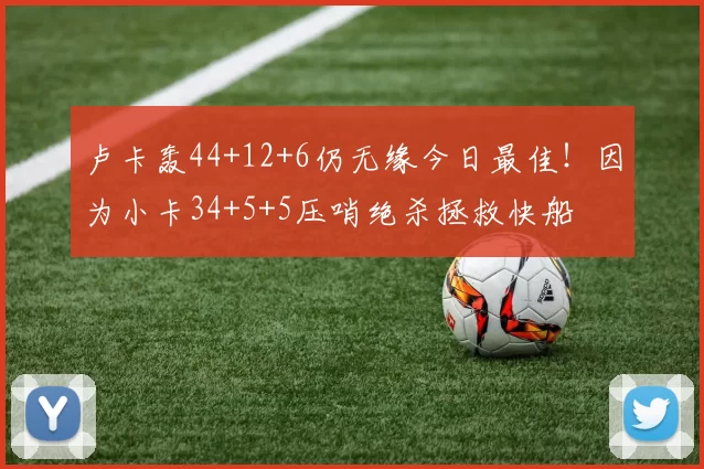 卢卡轰44+12+6仍无缘今日最佳！因为小卡34+5+5压哨绝杀拯救快船