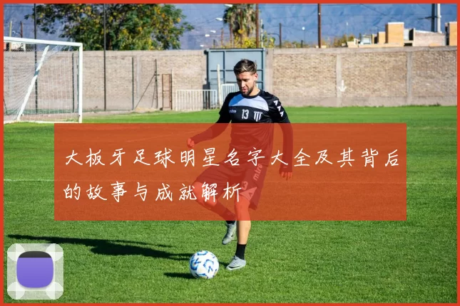 大板牙足球明星名字大全及其背后的故事与成就解析