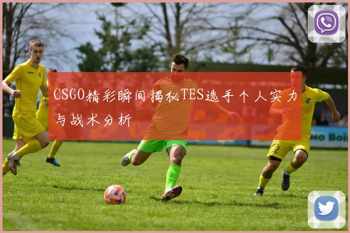 CSGO精彩瞬间揭秘TES选手个人实力与战术分析