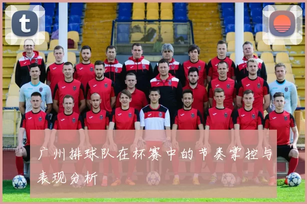 广州排球队在杯赛中的节奏掌控与表现分析
