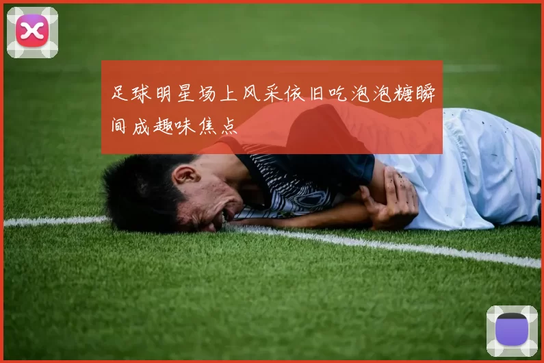 足球明星场上风采依旧吃泡泡糖瞬间成趣味焦点