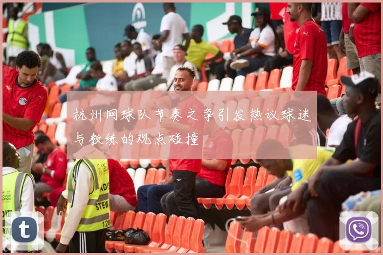 杭州网球队节奏之争引发热议球迷与教练的观点碰撞