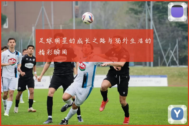 足球明星的成长之路与场外生活的精彩瞬间