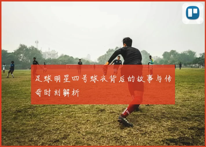 足球明星四号球衣背后的故事与传奇时刻解析