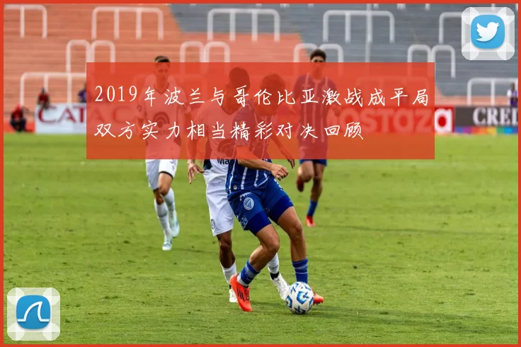2019年波兰与哥伦比亚激战成平局双方实力相当精彩对决回顾