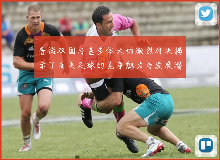 普诺双国与基多体大的激烈对决揭示了南美足球的竞争魅力与发展潜力
