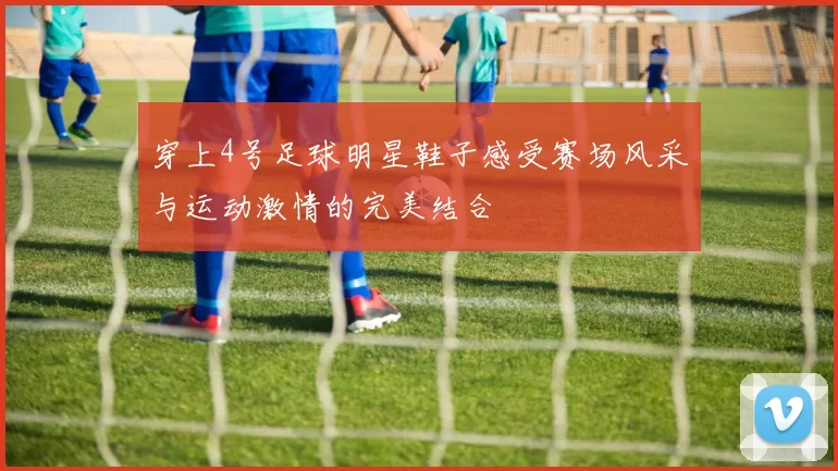 穿上4号足球明星鞋子感受赛场风采与运动激情的完美结合