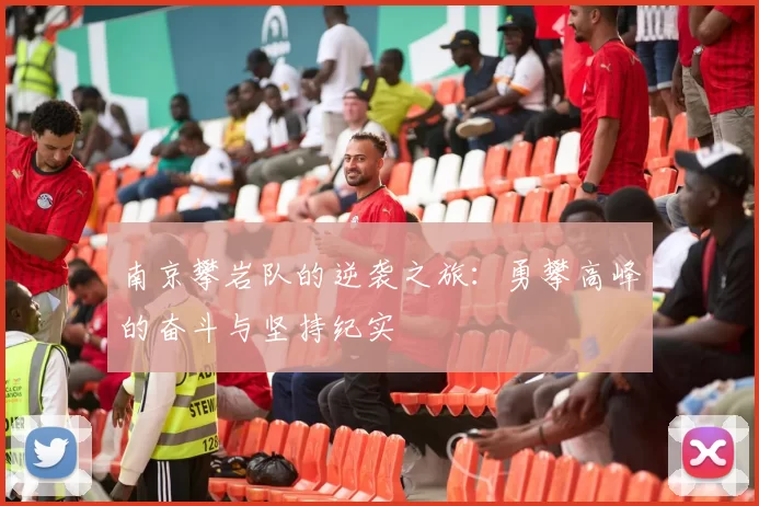 南京攀岩队的逆袭之旅：勇攀高峰的奋斗与坚持纪实