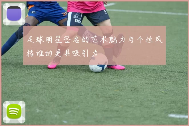 足球明星签名的艺术魅力与个性风格谁的更具吸引力
