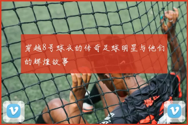 穿越8号球衣的传奇足球明星与他们的辉煌故事