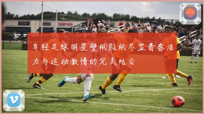 年轻足球明星壁纸贴纸尽显青春活力与运动激情的完美结合