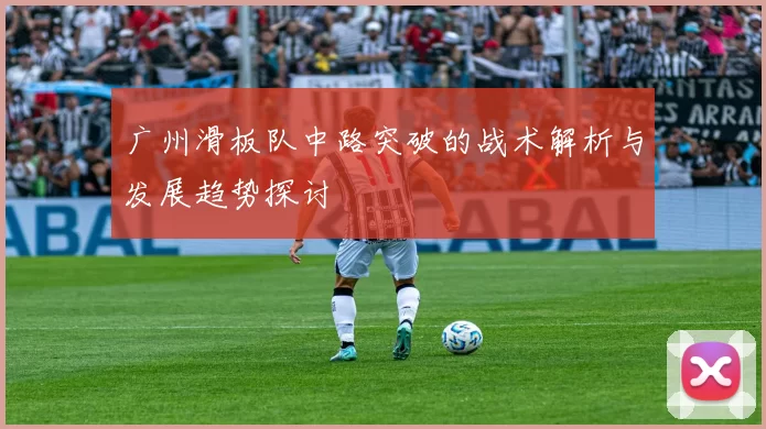 广州滑板队中路突破的战术解析与发展趋势探讨