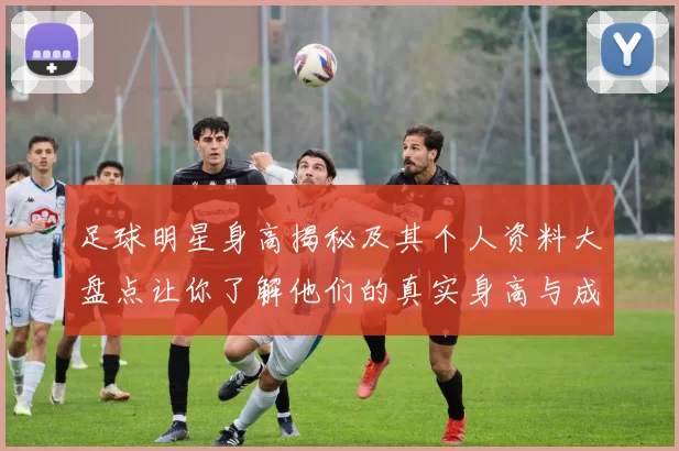 足球明星身高揭秘及其个人资料大盘点让你了解他们的真实身高与成就