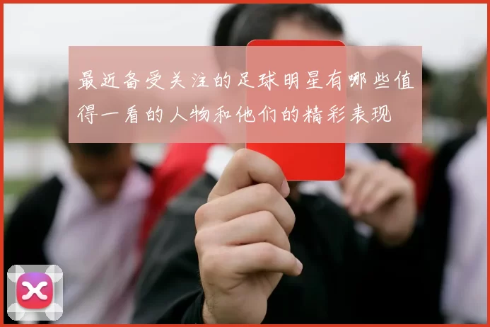 最近备受关注的足球明星有哪些值得一看的人物和他们的精彩表现