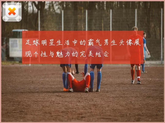 足球明星生活中的霸气男生头像展现个性与魅力的完美结合