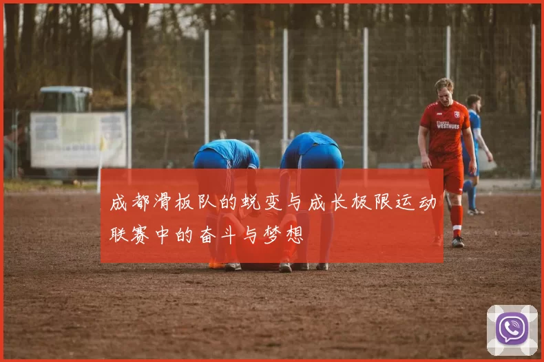成都滑板队的蜕变与成长极限运动联赛中的奋斗与梦想