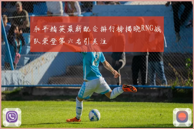 和平精英最新配合排行榜揭晓RNG战队荣登第六名引关注