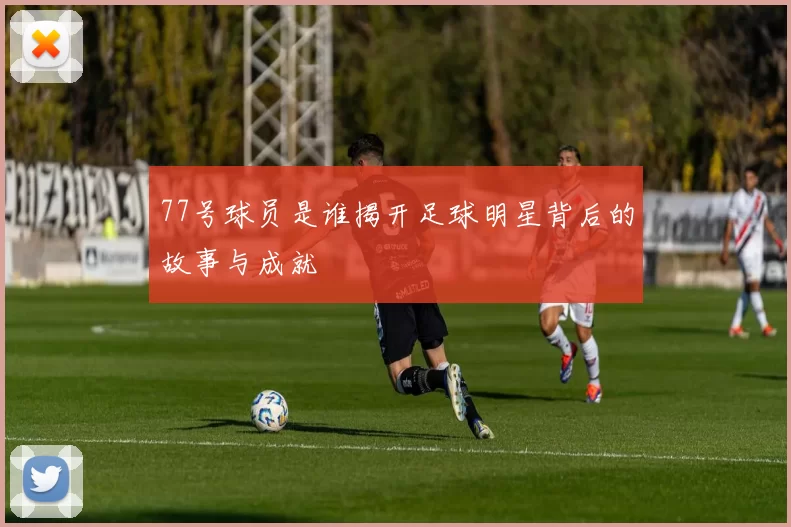 77号球员是谁揭开足球明星背后的故事与成就