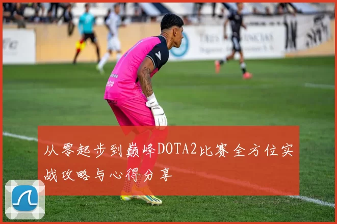 从零起步到巅峰DOTA2比赛全方位实战攻略与心得分享