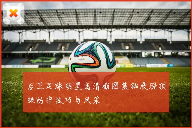 后卫足球明星高清截图集锦展现顶级防守技巧与风采