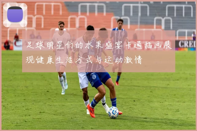 足球明星们的水果盛宴卡通插画展现健康生活方式与运动激情