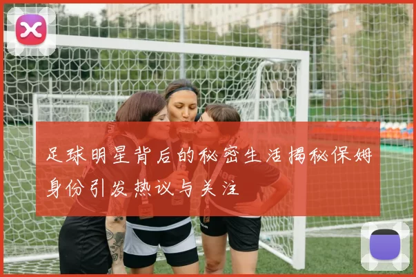 足球明星背后的秘密生活揭秘保姆身份引发热议与关注