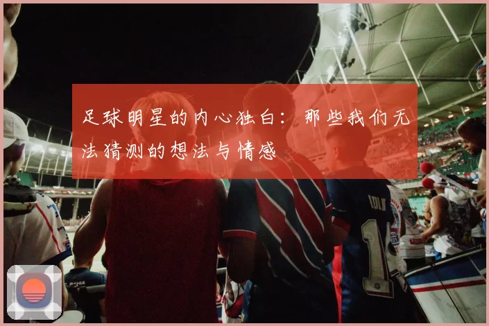 足球明星的内心独白：那些我们无法猜测的想法与情感