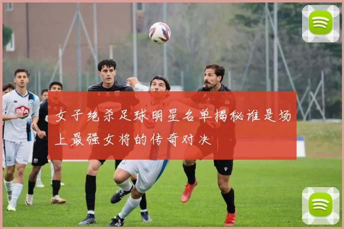 女子绝杀足球明星名单揭秘谁是场上最强女将的传奇对决