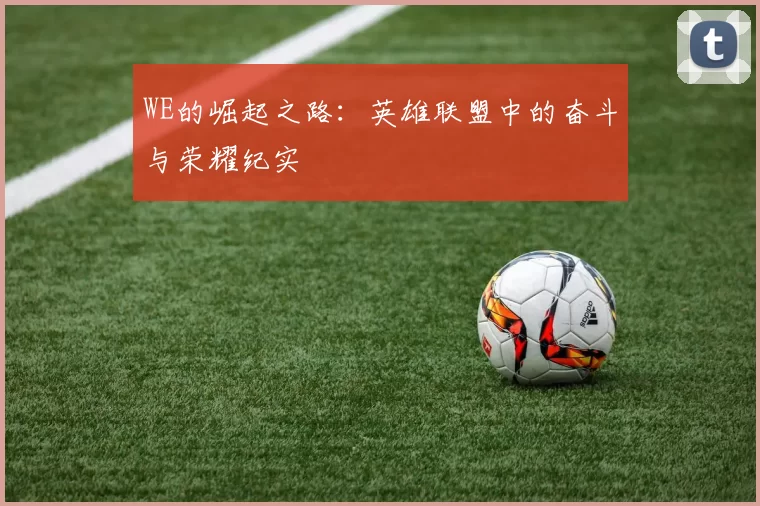 WE的崛起之路：英雄联盟中的奋斗与荣耀纪实