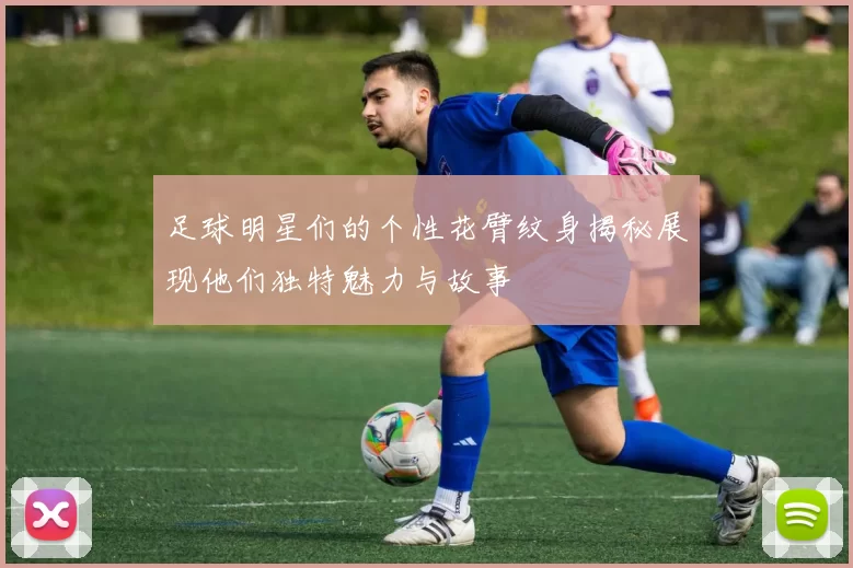 足球明星们的个性花臂纹身揭秘展现他们独特魅力与故事