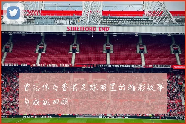 曾志伟与香港足球明星的精彩故事与成就回顾